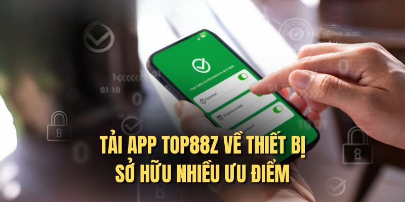 Tải app Top88z về thiết bị sở hữu nhiều ưu điểm